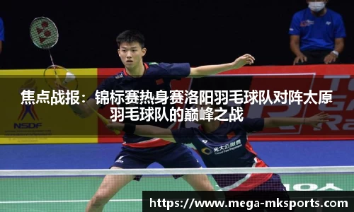 焦点战报：锦标赛热身赛洛阳羽毛球队对阵太原羽毛球队的巅峰之战